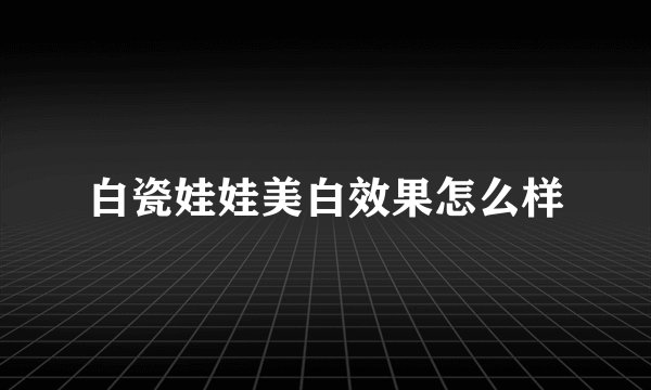 白瓷娃娃美白效果怎么样