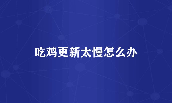 吃鸡更新太慢怎么办