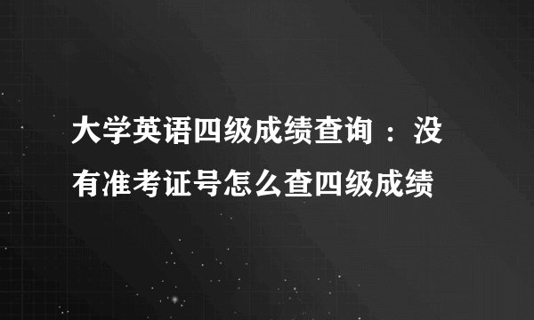 大学英语四级成绩查询 ：没有准考证号怎么查四级成绩