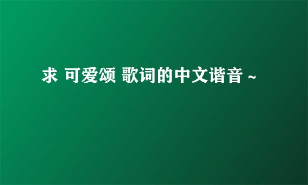 求 可爱颂 歌词的中文谐音～