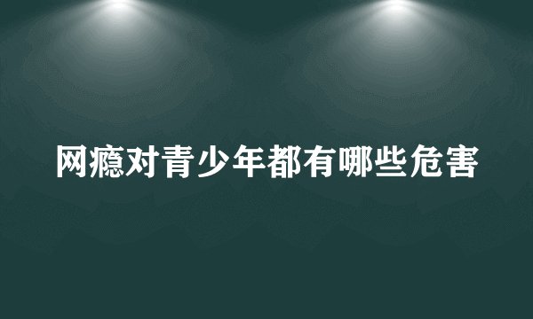 网瘾对青少年都有哪些危害