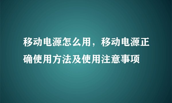 移动电源怎么用,移动电源正确使用方法及使用注意事项