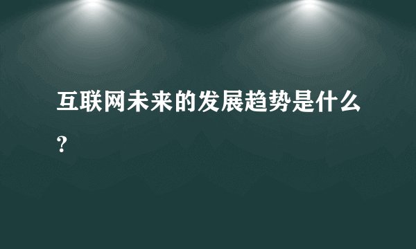互联网未来的发展趋势是什么？