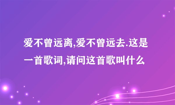爱不曾远离,爱不曾远去.这是一首歌词,请问这首歌叫什么