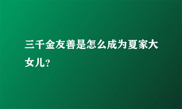 三千金友善是怎么成为夏家大女儿？