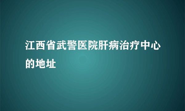 江西省武警医院肝病治疗中心的地址