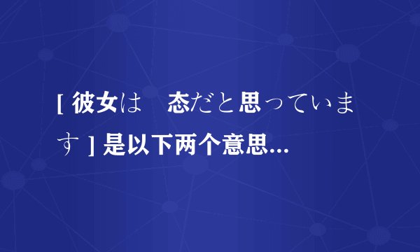 [ 彼女は変态だと思っています ] 是以下两个意思中的哪种?