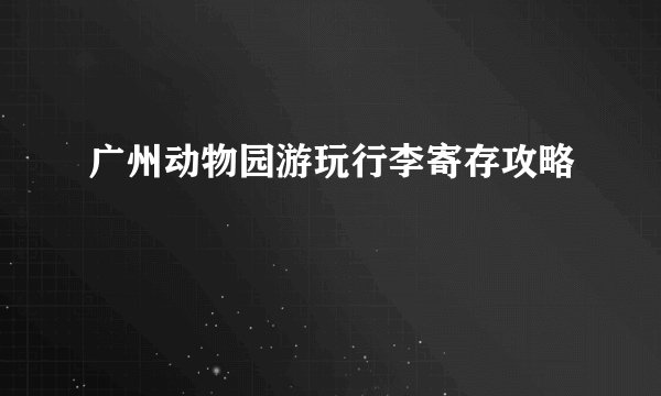 广州动物园游玩行李寄存攻略