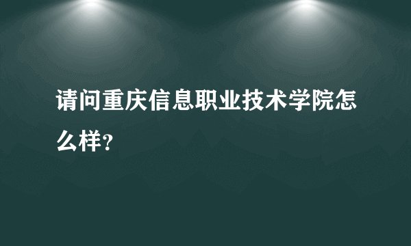 请问重庆信息职业技术学院怎么样？