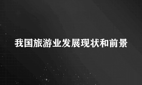 我国旅游业发展现状和前景