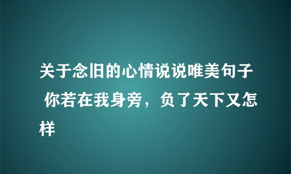 关于念旧的心情说说唯美句子 你若在我身旁,负了天下又怎样