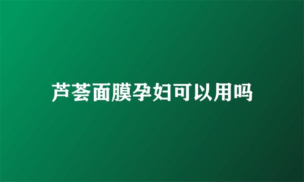 芦荟面膜孕妇可以用吗
