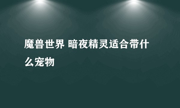 魔兽世界 暗夜精灵适合带什么宠物