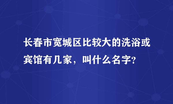 长春市宽城区比较大的洗浴或宾馆有几家，叫什么名字？