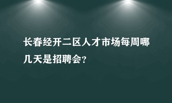 长春经开二区人才市场每周哪几天是招聘会？