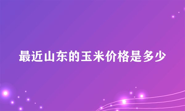 最近山东的玉米价格是多少