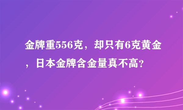 金牌重556克，却只有6克黄金，日本金牌含金量真不高？