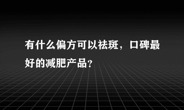 有什么偏方可以祛斑,口碑最好的减肥产品?