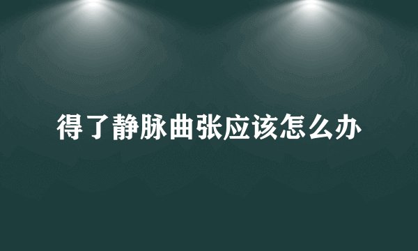 得了静脉曲张应该怎么办