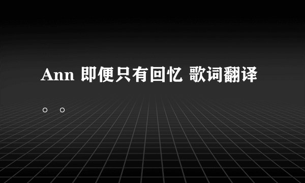 Ann 即便只有回忆 歌词翻译。。