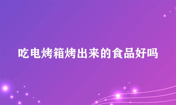 吃电烤箱烤出来的食品好吗