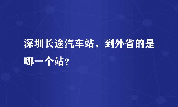 深圳长途汽车站,到外省的是哪一个站?