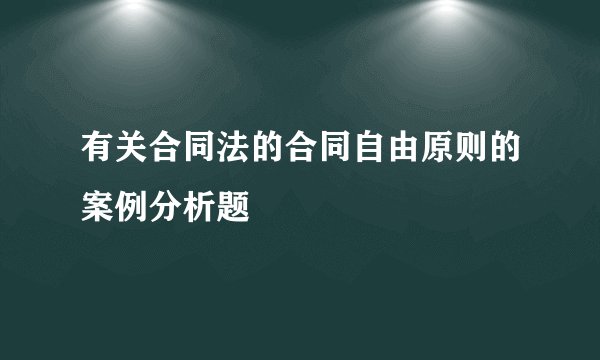 有关合同法的合同自由原则的案例分析题