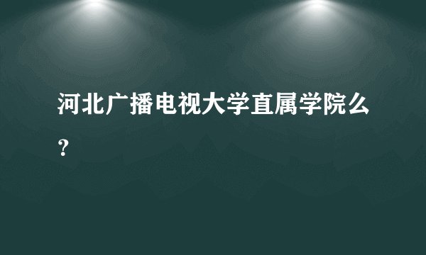 河北广播电视大学直属学院么?