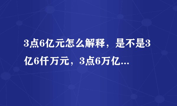 3点6亿元怎么解释，是不是3亿6仟万元，3点6万亿元怎么解释