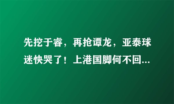 先挖于睿，再抢谭龙，亚泰球迷快哭了！上港国脚何不回归绿城？