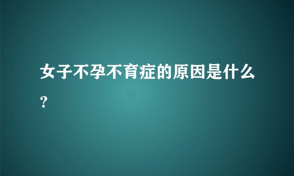 女子不孕不育症的原因是什么？