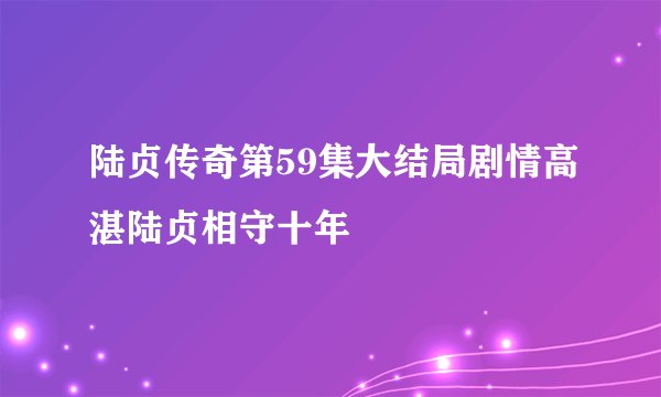 陆贞传奇第59集大结局剧情高湛陆贞相守十年