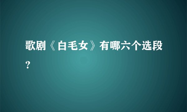 歌剧《白毛女》有哪六个选段？