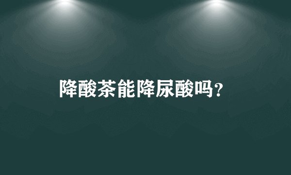 降酸茶能降尿酸吗？