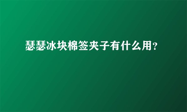 瑟瑟冰块棉签夹子有什么用？