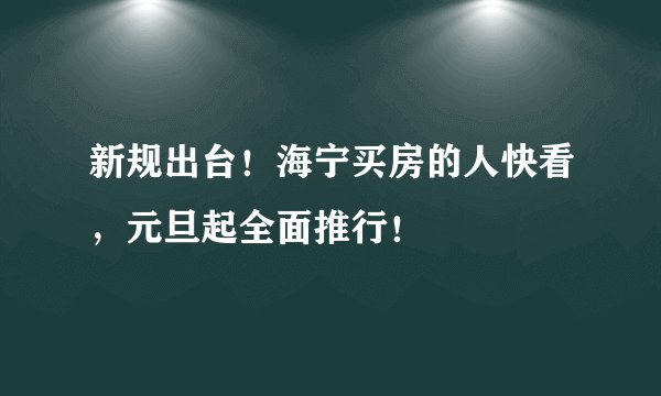 新规出台！海宁买房的人快看，元旦起全面推行！