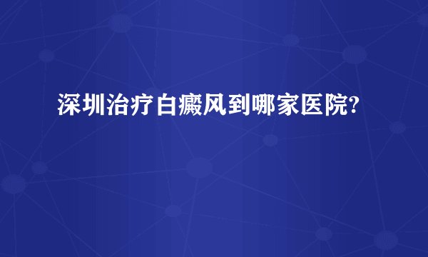 深圳治疗白癜风到哪家医院?