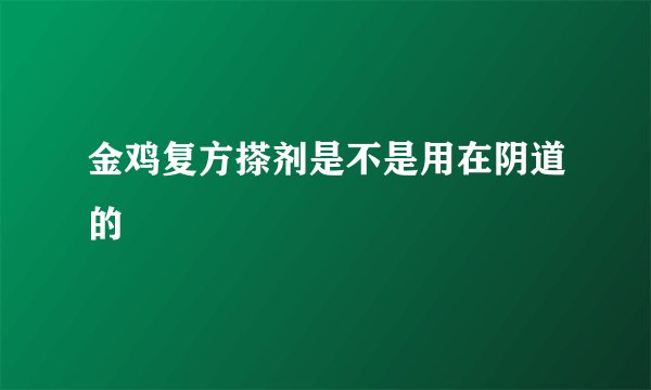 金鸡复方搽剂是不是用在阴道的