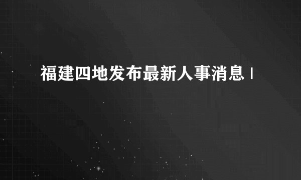 福建四地发布最新人事消息 |