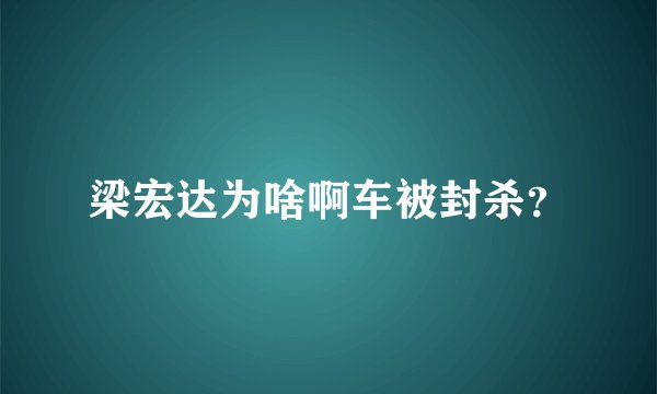 梁宏达为啥啊车被封杀?