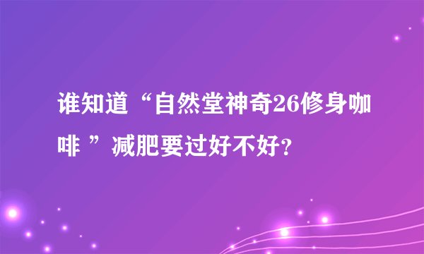 谁知道“自然堂神奇26修身咖啡 ”减肥要过好不好？