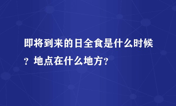 即将到来的日全食是什么时候？地点在什么地方？