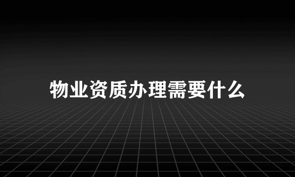 物业资质办理需要什么