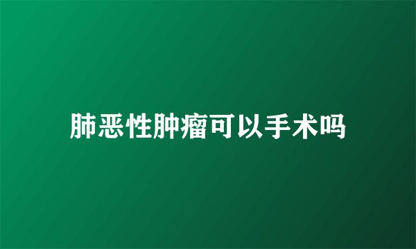肺恶性肿瘤可以手术吗