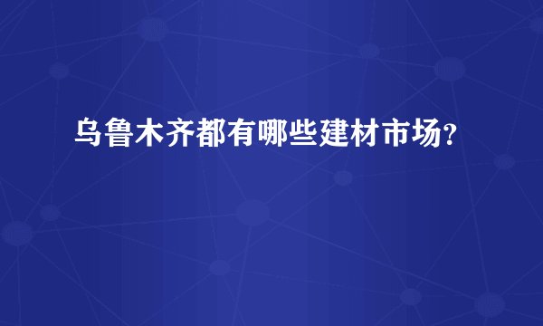 乌鲁木齐都有哪些建材市场？