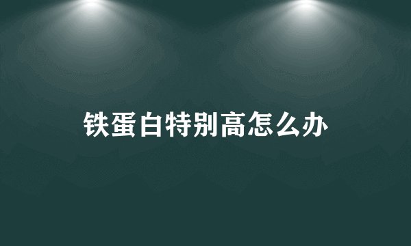 铁蛋白特别高怎么办