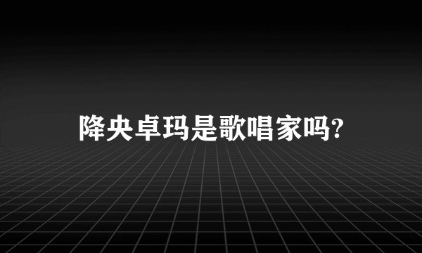 降央卓玛是歌唱家吗?