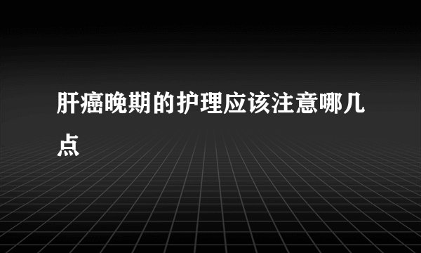 肝癌晚期的护理应该注意哪几点