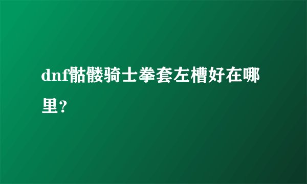 dnf骷髅骑士拳套左槽好在哪里？