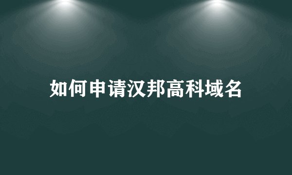 如何申请汉邦高科域名